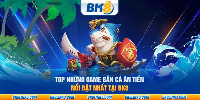 Top những game bắn cá ăn tiền nổi bật nhất tại BK8